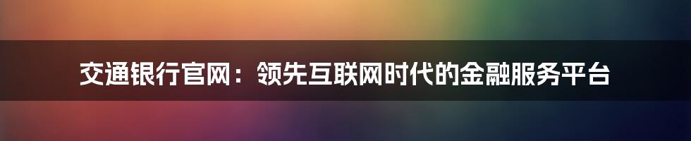 交通银行官网：领先互联网时代的金融服务平台