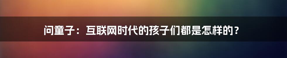 问童子：互联网时代的孩子们都是怎样的？