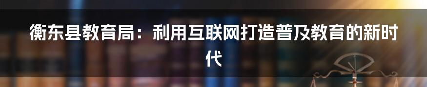 衡东县教育局：利用互联网打造普及教育的新时代