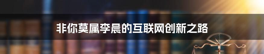 非你莫属李晨的互联网创新之路