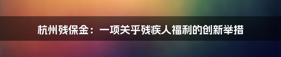 杭州残保金：一项关乎残疾人福利的创新举措