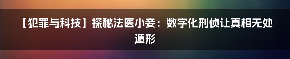 【犯罪与科技】探秘法医小妾：数字化刑侦让真相无处遁形