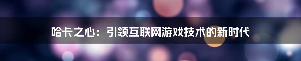 哈卡之心：引领互联网游戏技术的新时代