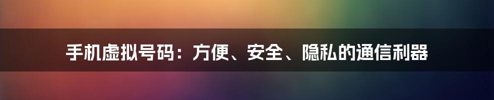 手机虚拟号码：方便、安全、隐私的通信利器