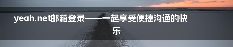 yeah.net邮箱登录——一起享受便捷沟通的快乐