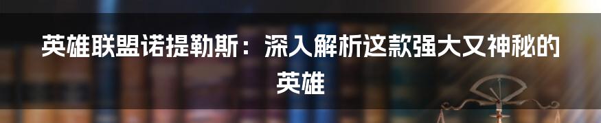 英雄联盟诺提勒斯：深入解析这款强大又神秘的英雄