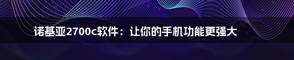 诺基亚2700c软件：让你的手机功能更强大