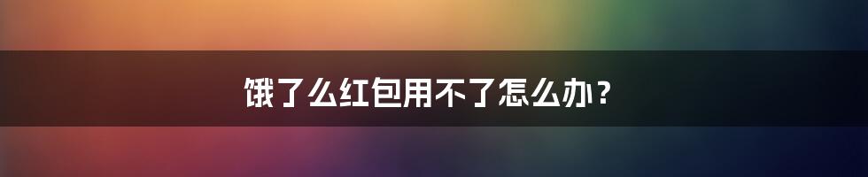 饿了么红包用不了怎么办？