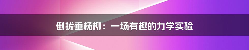 倒拔垂杨柳：一场有趣的力学实验