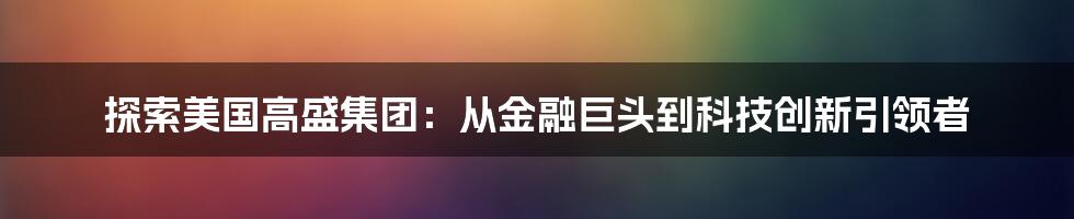 探索美国高盛集团：从金融巨头到科技创新引领者