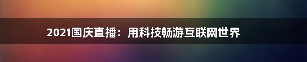 2021国庆直播：用科技畅游互联网世界