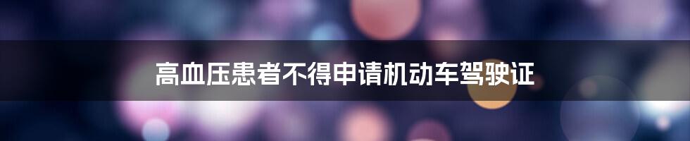 高血压患者不得申请机动车驾驶证