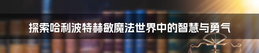 探索哈利波特赫敏魔法世界中的智慧与勇气