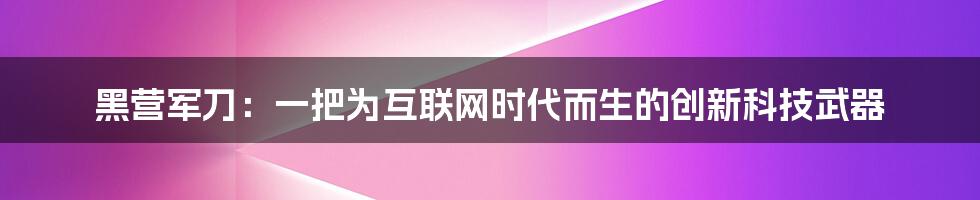 黑营军刀：一把为互联网时代而生的创新科技武器