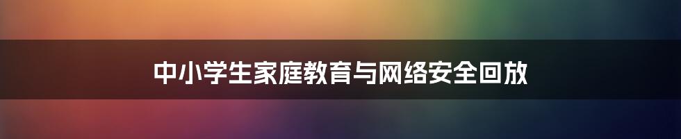 中小学生家庭教育与网络安全回放