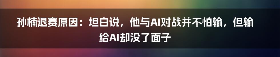 孙楠退赛原因：坦白说，他与AI对战并不怕输，但输给AI却没了面子