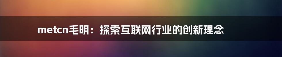 metcn毛明：探索互联网行业的创新理念