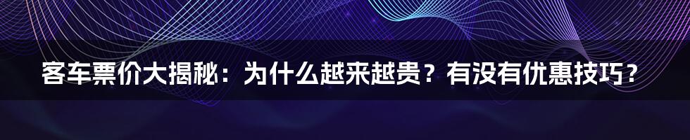 客车票价大揭秘：为什么越来越贵？有没有优惠技巧？