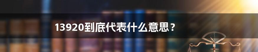 13920到底代表什么意思？