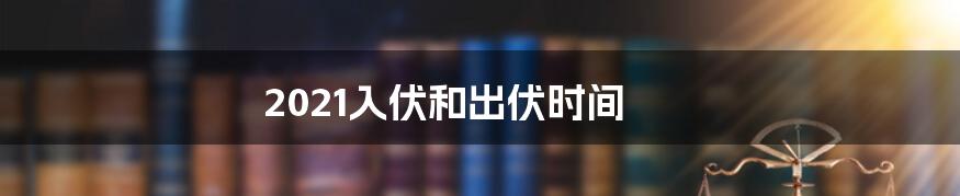 2021入伏和出伏时间