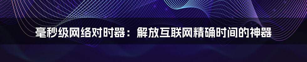 毫秒级网络对时器：解放互联网精确时间的神器