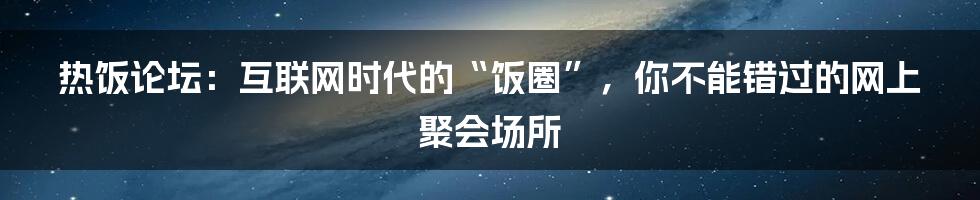 热饭论坛：互联网时代的“饭圈”，你不能错过的网上聚会场所