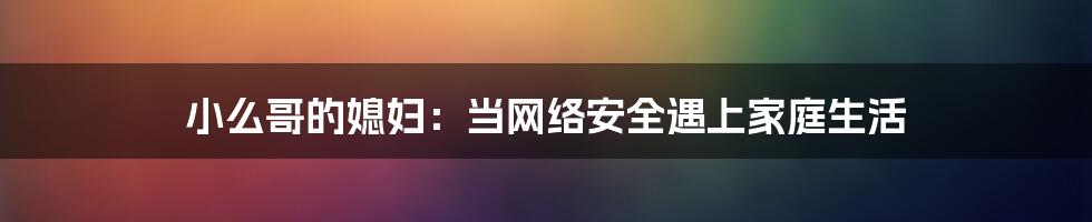 小么哥的媳妇：当网络安全遇上家庭生活