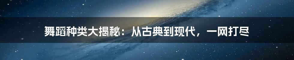 舞蹈种类大揭秘：从古典到现代，一网打尽