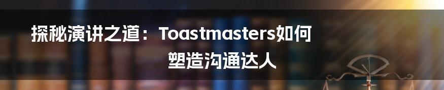 探秘演讲之道：Toastmasters如何塑造沟通达人
