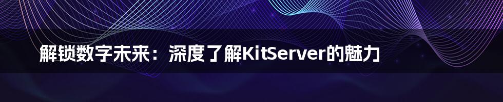 解锁数字未来：深度了解KitServer的魅力