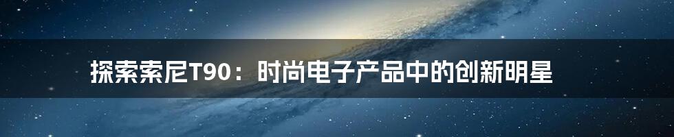 探索索尼T90：时尚电子产品中的创新明星