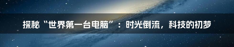 探秘“世界第一台电脑”：时光倒流，科技的初梦