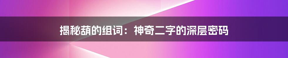 揭秘葫的组词：神奇二字的深层密码