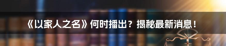 《以家人之名》何时播出？揭秘最新消息！