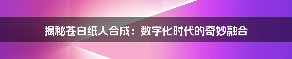 揭秘苍白纸人合成：数字化时代的奇妙融合