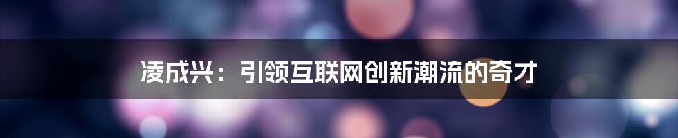 凌成兴：引领互联网创新潮流的奇才