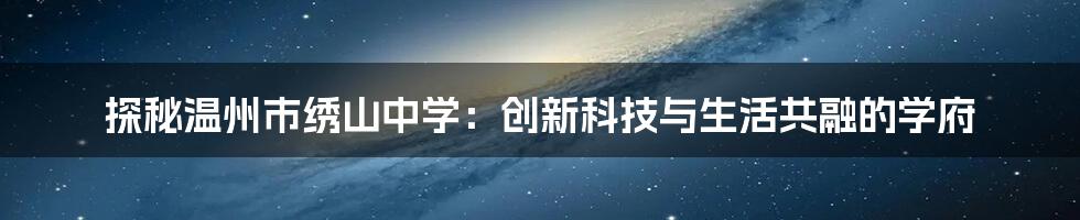 探秘温州市绣山中学：创新科技与生活共融的学府