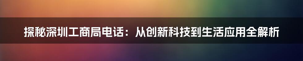 探秘深圳工商局电话：从创新科技到生活应用全解析