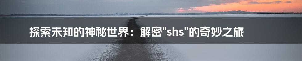 探索未知的神秘世界：解密"shs"的奇妙之旅