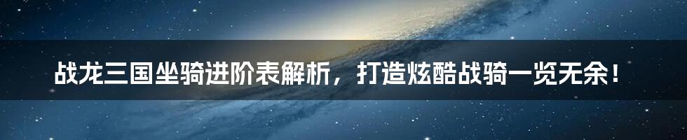 战龙三国坐骑进阶表解析，打造炫酷战骑一览无余！