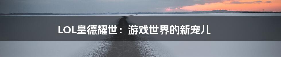 LOL皇德耀世：游戏世界的新宠儿