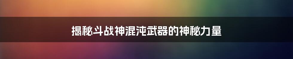 揭秘斗战神混沌武器的神秘力量