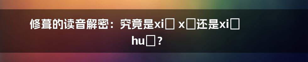 修葺的读音解密：究竟是xiū xī还是xiū huò？