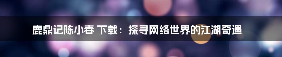 鹿鼎记陈小春 下载：探寻网络世界的江湖奇遇