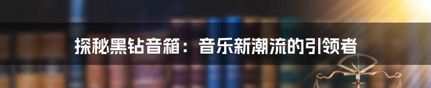 探秘黑钻音箱：音乐新潮流的引领者