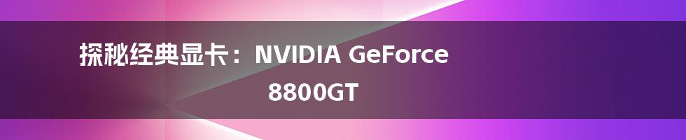 探秘经典显卡：NVIDIA GeForce 8800GT