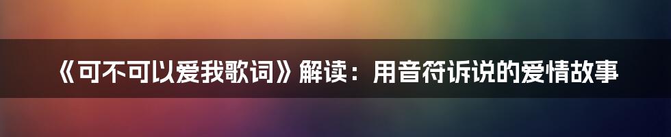 《可不可以爱我歌词》解读：用音符诉说的爱情故事