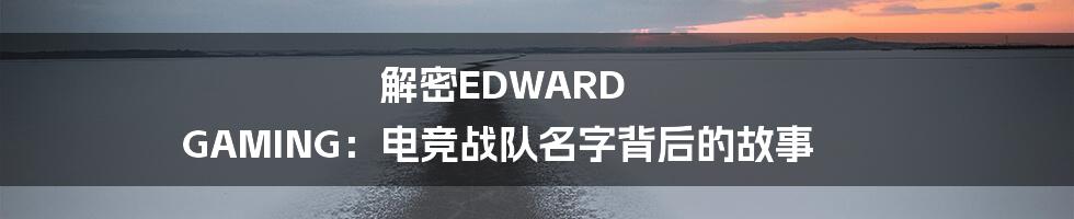 解密EDWARD GAMING：电竞战队名字背后的故事