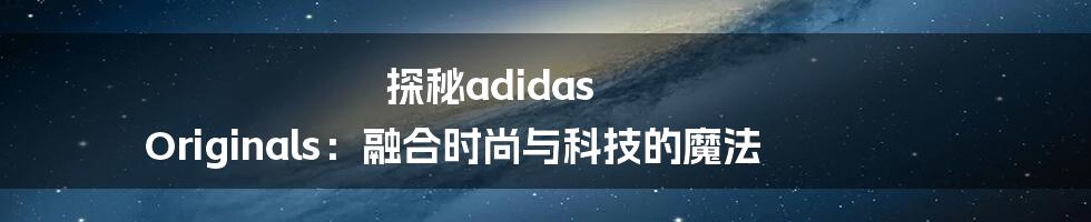 探秘adidas Originals：融合时尚与科技的魔法