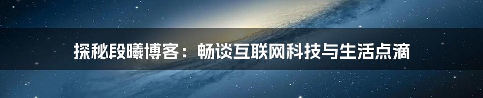 探秘段曦博客：畅谈互联网科技与生活点滴